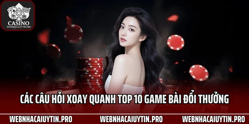 Các câu hỏi xoay quanh Top 10 game bài đổi thưởng