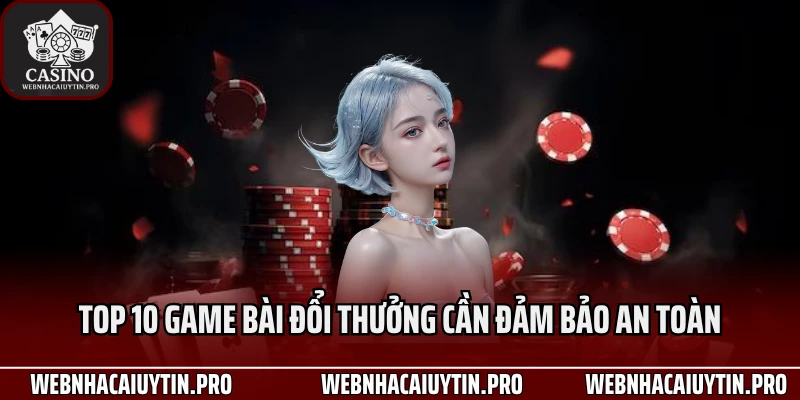 Top 10 game bài đổi thưởng cần đảm bảo an toàn